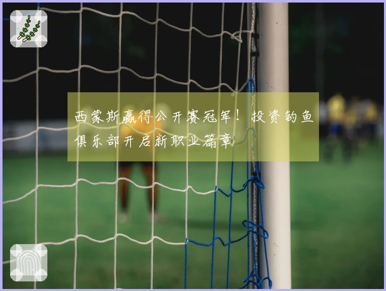 西蒙斯赢得公开赛冠军！投资钓鱼俱乐部开启新职业篇章