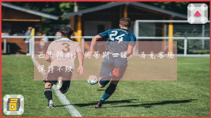 西甲预测：贝蒂斯回暖，马竞客场保持不败